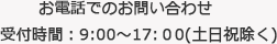 お電話でのお問い合わせ　受付時間 : 9:00～17:00(土日祝除く)